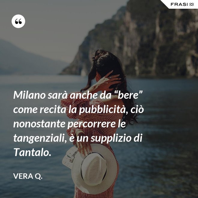 Milano sarà anche da “bere” come recita la pubblicità, ciò nonostante percorrere le tangenziali, è un supplizio di Tantalo. - Vera Q.