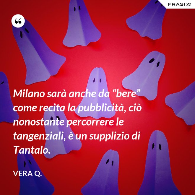 Milano sarà anche da “bere” come recita la pubblicità, ciò nonostante percorrere le tangenziali, è un supplizio di Tantalo. - Vera Q.