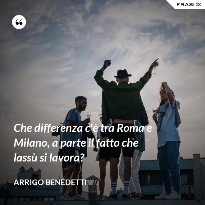 Che differenza c'è tra Roma e Milano, a parte il fatto che lassù si lavora? - Arrigo Benedetti