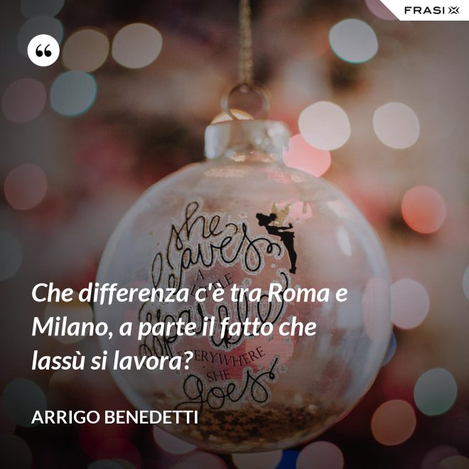 Che differenza c'è tra Roma e Milano, a parte il fatto che lassù si lavora? - Arrigo Benedetti