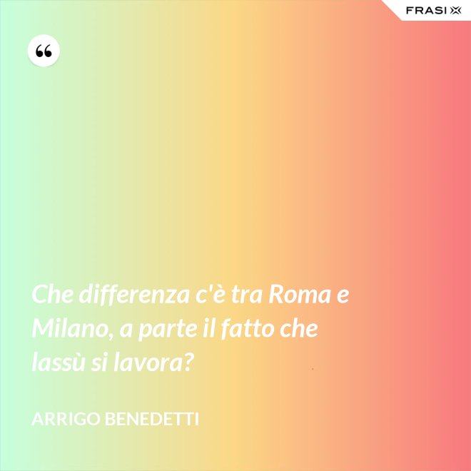Che differenza c'è tra Roma e Milano, a parte il fatto che lassù si lavora? - Arrigo Benedetti