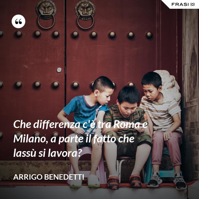 Che differenza c'è tra Roma e Milano, a parte il fatto che lassù si lavora? - Arrigo Benedetti