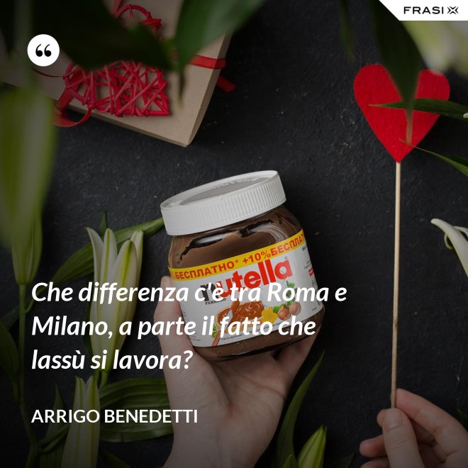 Che differenza c'è tra Roma e Milano, a parte il fatto che lassù si lavora? - Arrigo Benedetti