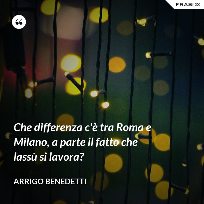 Che differenza c'è tra Roma e Milano, a parte il fatto che lassù si lavora? - Arrigo Benedetti