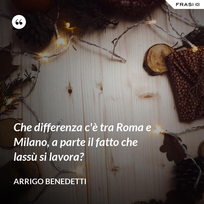 Che differenza c'è tra Roma e Milano, a parte il fatto che lassù si lavora? - Arrigo Benedetti