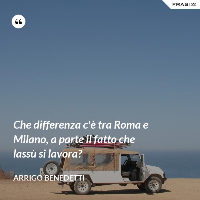 Che differenza c'è tra Roma e Milano, a parte il fatto che lassù si lavora? - Arrigo Benedetti