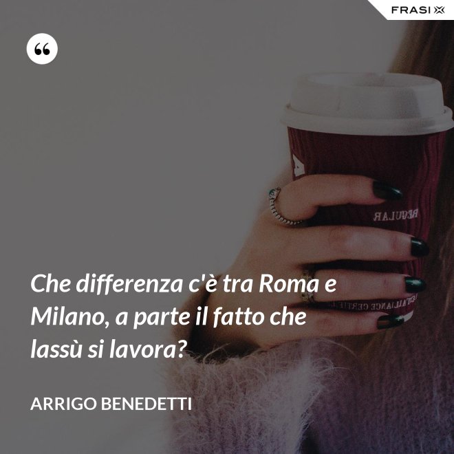 Che differenza c'è tra Roma e Milano, a parte il fatto che lassù si lavora? - Arrigo Benedetti