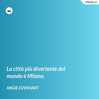 La città più divertente del mondo è Milano. - Angie Everhart