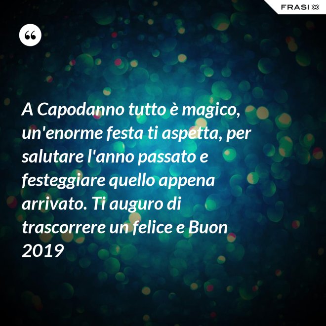 A Capodanno tutto è magico, un'enorme festa ti aspetta, per salutare l'anno passato e festeggiare quello appena arrivato. Ti auguro di trascorrere un felice e Buon 2019 - Anonimo