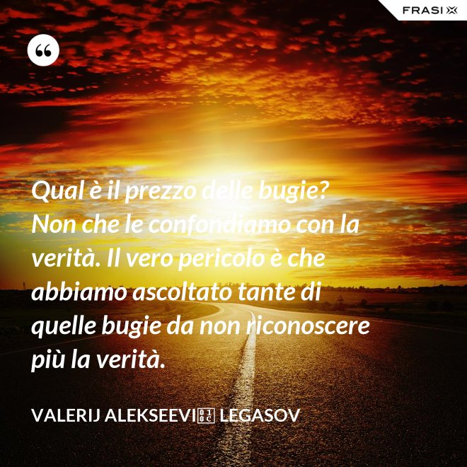 Qual è il prezzo delle bugie? Non che le confondiamo con la verità. Il vero pericolo è che abbiamo ascoltato tante di quelle bugie da non riconoscere più la verità. - Valerij Alekseevič Legasov
