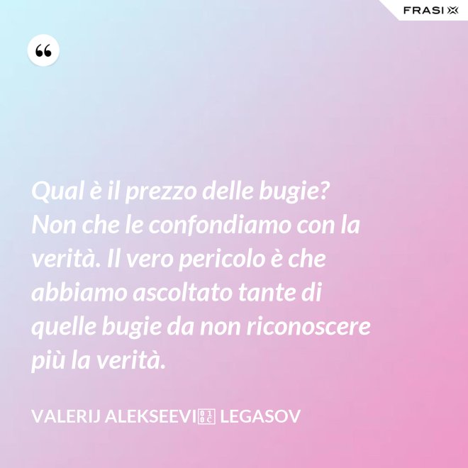 Qual è il prezzo delle bugie? Non che le confondiamo con la verità. Il vero pericolo è che abbiamo ascoltato tante di quelle bugie da non riconoscere più la verità. - Valerij Alekseevič Legasov