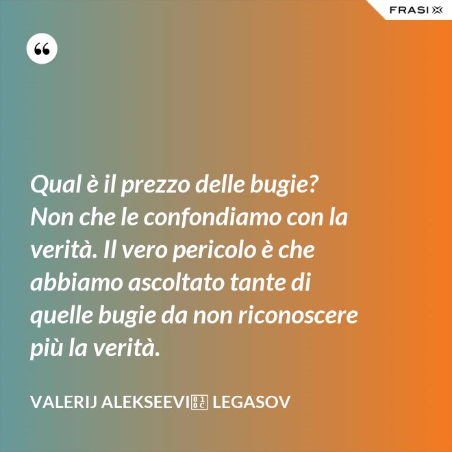 Qual è il prezzo delle bugie? Non che le confondiamo con la verità. Il vero pericolo è che abbiamo ascoltato tante di quelle bugie da non riconoscere più la verità. - Valerij Alekseevič Legasov