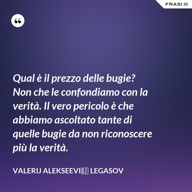 Qual è il prezzo delle bugie? Non che le confondiamo con la verità. Il vero pericolo è che abbiamo ascoltato tante di quelle bugie da non riconoscere più la verità. - Valerij Alekseevič Legasov