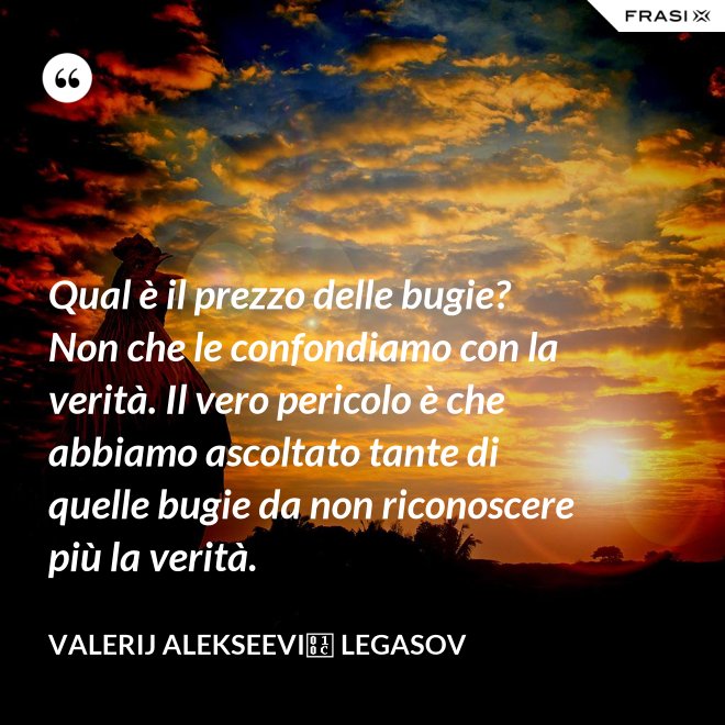 Qual è il prezzo delle bugie? Non che le confondiamo con la verità. Il vero pericolo è che abbiamo ascoltato tante di quelle bugie da non riconoscere più la verità. - Valerij Alekseevič Legasov