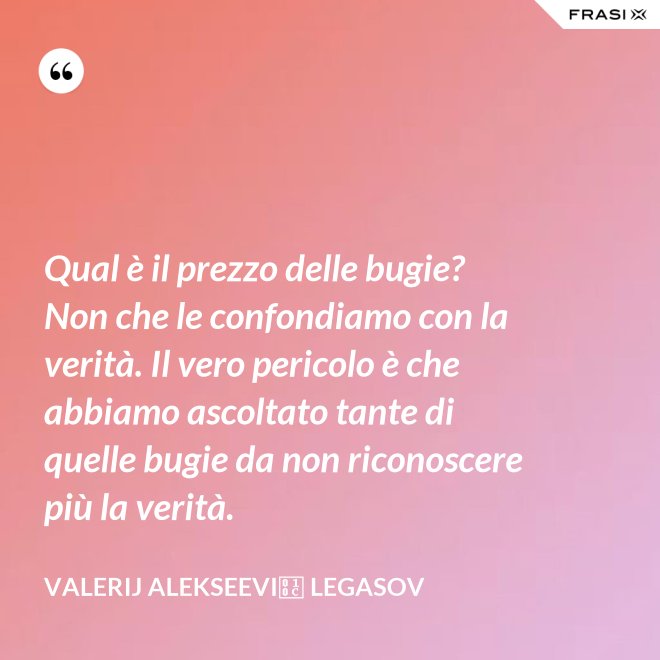 Qual è il prezzo delle bugie? Non che le confondiamo con la verità. Il vero pericolo è che abbiamo ascoltato tante di quelle bugie da non riconoscere più la verità. - Valerij Alekseevič Legasov