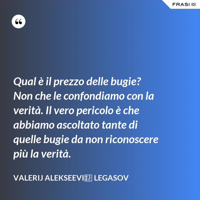 Qual è il prezzo delle bugie? Non che le confondiamo con la verità. Il vero pericolo è che abbiamo ascoltato tante di quelle bugie da non riconoscere più la verità. - Valerij Alekseevič Legasov