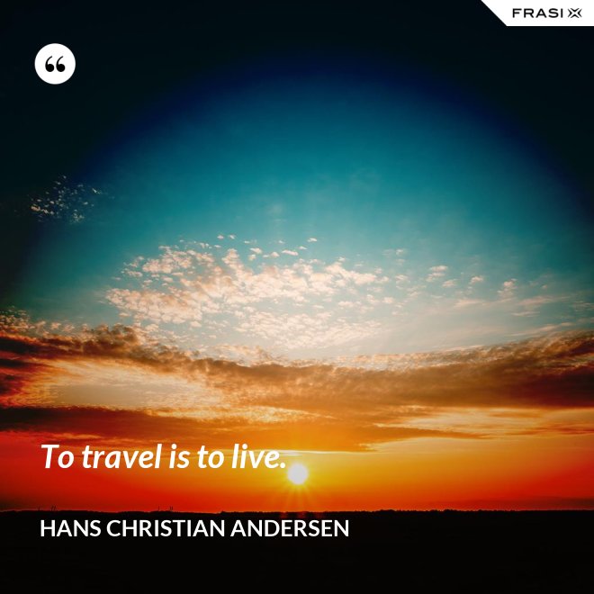To travel is to live. - Hans Christian Andersen