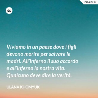Viviamo in un paese dove i figli devono morire per salvare le madri. All’inferno il suo accordo e all’inferno la nostra vita. Qualcuno deve dire la verità. - Ulana Khomyuk