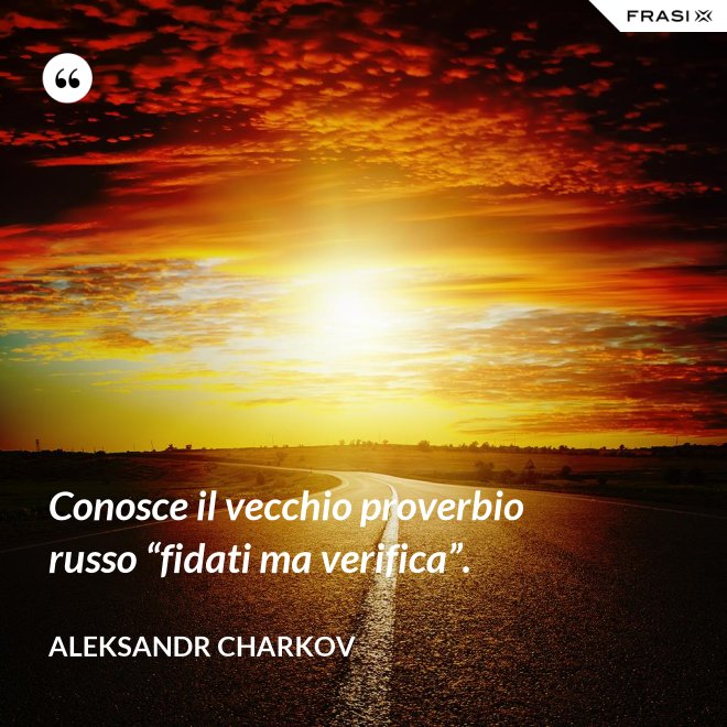 Conosce il vecchio proverbio russo “fidati ma verifica”. - Aleksandr Charkov