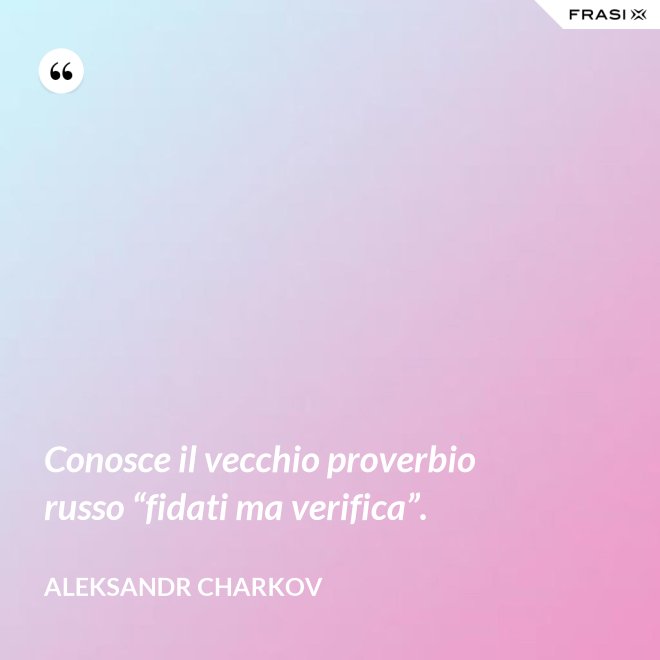 Conosce il vecchio proverbio russo “fidati ma verifica”. - Aleksandr Charkov