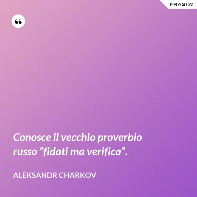 Conosce il vecchio proverbio russo “fidati ma verifica”. - Aleksandr Charkov