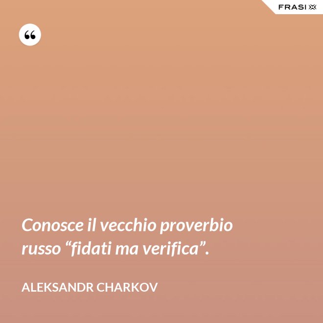 Conosce il vecchio proverbio russo “fidati ma verifica”. - Aleksandr Charkov