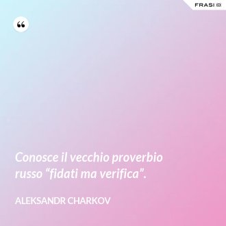 Conosce il vecchio proverbio russo “fidati ma verifica”. - Aleksandr Charkov