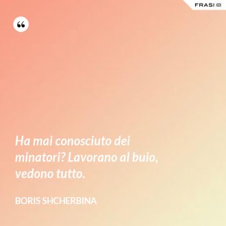 Ha mai conosciuto dei minatori? Lavorano al buio, vedono tutto. - Boris Shcherbina
