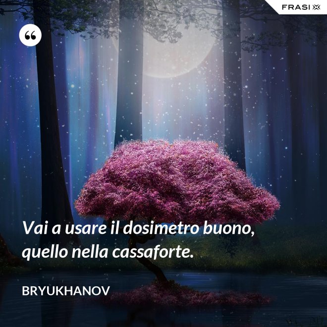 Vai a usare il dosimetro buono, quello nella cassaforte. - Bryukhanov