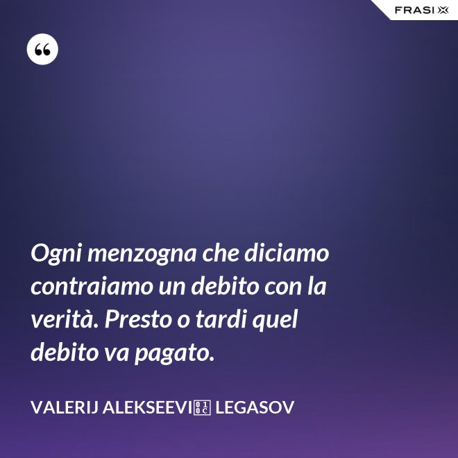 Ogni menzogna che diciamo contraiamo un debito con la verità. Presto o tardi quel debito va pagato. - Valerij Alekseevič Legasov