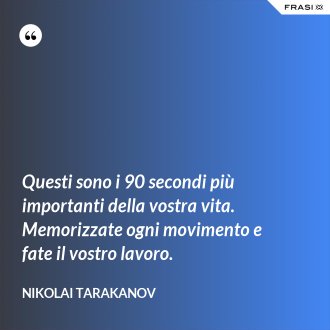 Questi sono i 90 secondi più importanti della vostra vita. Memorizzate ogni movimento e fate il vostro lavoro. - Nikolai Tarakanov
