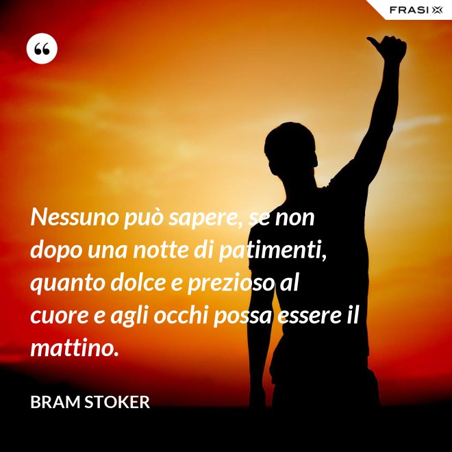 Nessuno può sapere, se non dopo una notte di patimenti, quanto dolce e prezioso al cuore e agli occhi possa essere il mattino. - Bram Stoker
