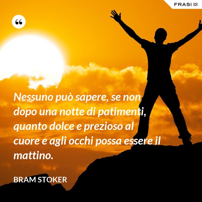 Nessuno può sapere, se non dopo una notte di patimenti, quanto dolce e prezioso al cuore e agli occhi possa essere il mattino. - Bram Stoker