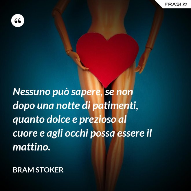 Nessuno può sapere, se non dopo una notte di patimenti, quanto dolce e prezioso al cuore e agli occhi possa essere il mattino. - Bram Stoker