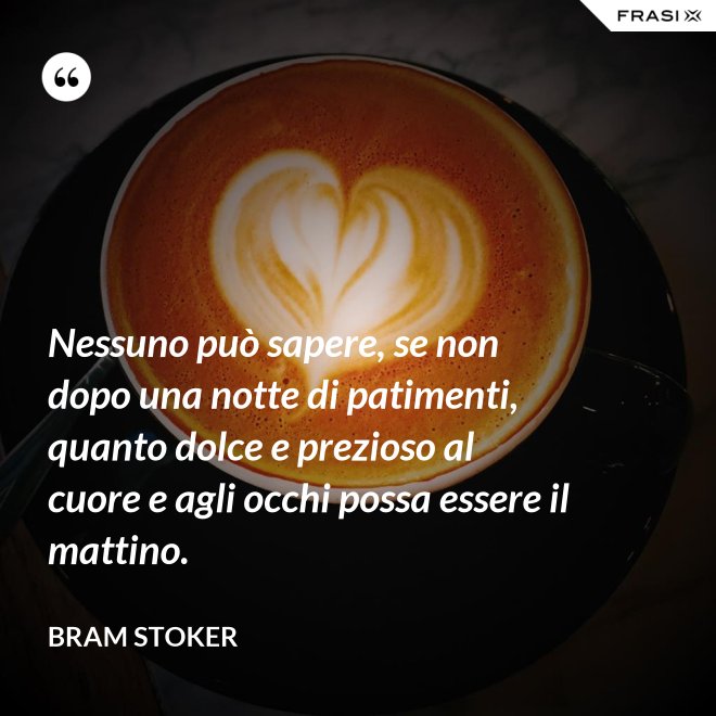 Nessuno può sapere, se non dopo una notte di patimenti, quanto dolce e prezioso al cuore e agli occhi possa essere il mattino. - Bram Stoker