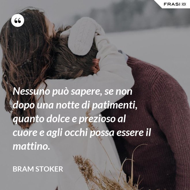 Nessuno può sapere, se non dopo una notte di patimenti, quanto dolce e prezioso al cuore e agli occhi possa essere il mattino. - Bram Stoker