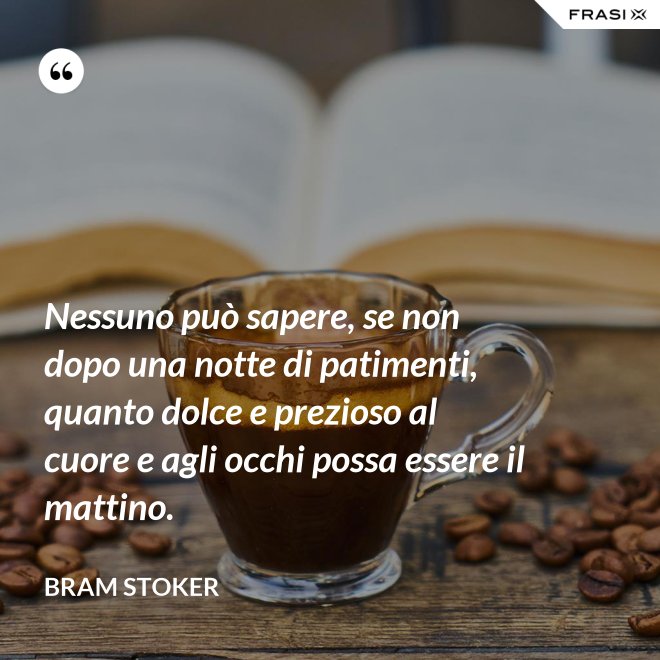 Nessuno può sapere, se non dopo una notte di patimenti, quanto dolce e prezioso al cuore e agli occhi possa essere il mattino. - Bram Stoker