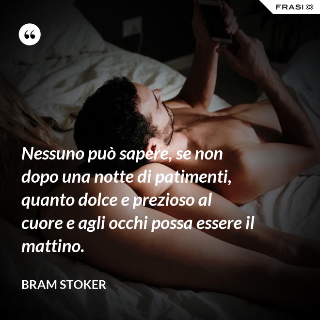 Nessuno può sapere, se non dopo una notte di patimenti, quanto dolce e prezioso al cuore e agli occhi possa essere il mattino. - Bram Stoker