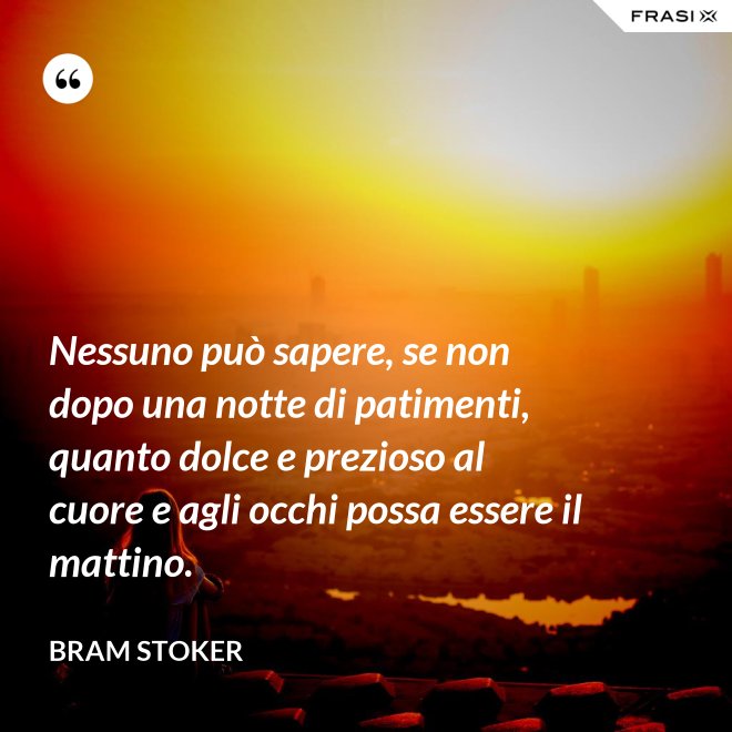 Nessuno può sapere, se non dopo una notte di patimenti, quanto dolce e prezioso al cuore e agli occhi possa essere il mattino. - Bram Stoker