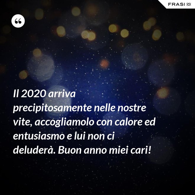 Il 2020 arriva precipitosamente nelle nostre vite, accogliamolo con calore ed entusiasmo e lui non ci deluderà. Buon anno miei cari! - Anonimo