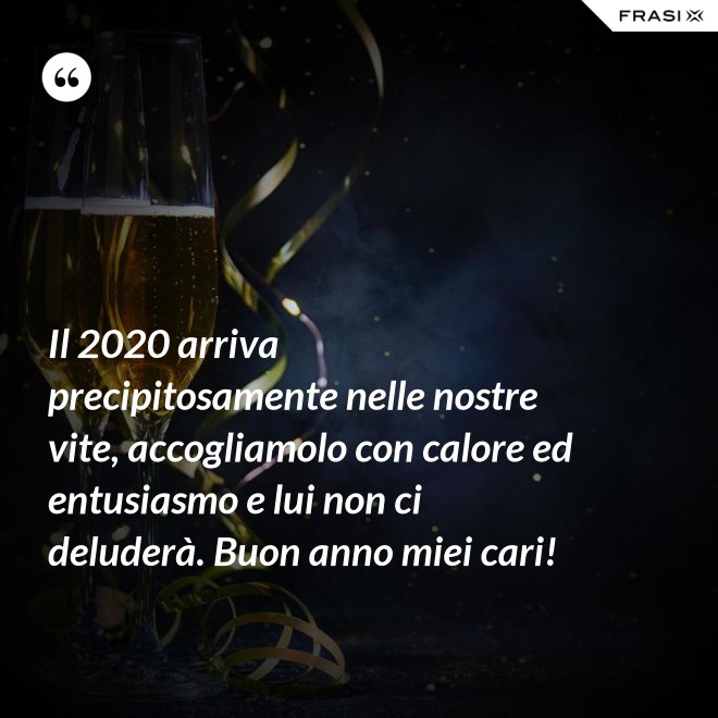 Il 2020 arriva precipitosamente nelle nostre vite, accogliamolo con calore ed entusiasmo e lui non ci deluderà. Buon anno miei cari! - Anonimo
