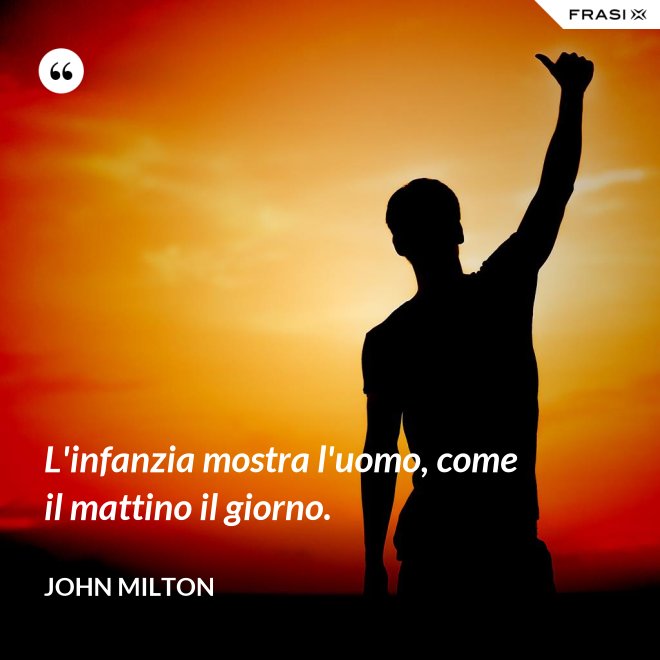 L'infanzia mostra l'uomo, come il mattino il giorno. - John Milton
