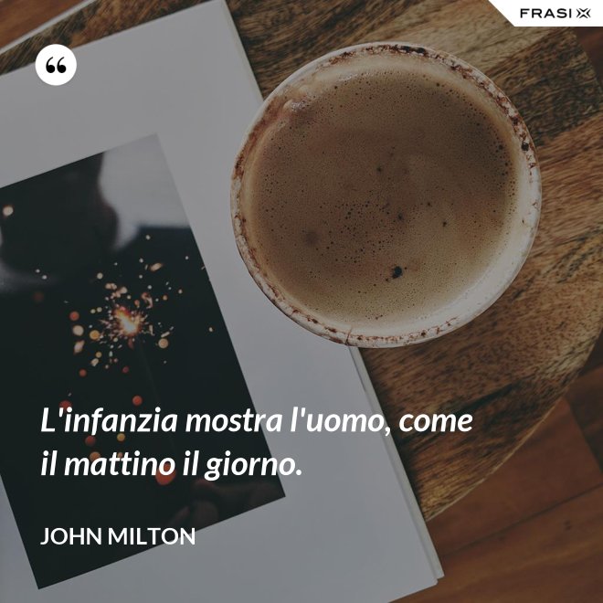L'infanzia mostra l'uomo, come il mattino il giorno. - John Milton