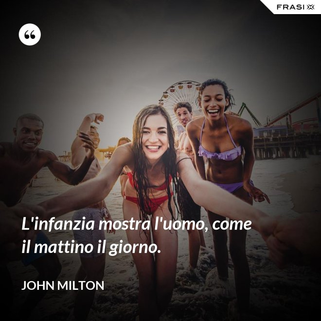 L'infanzia mostra l'uomo, come il mattino il giorno. - John Milton