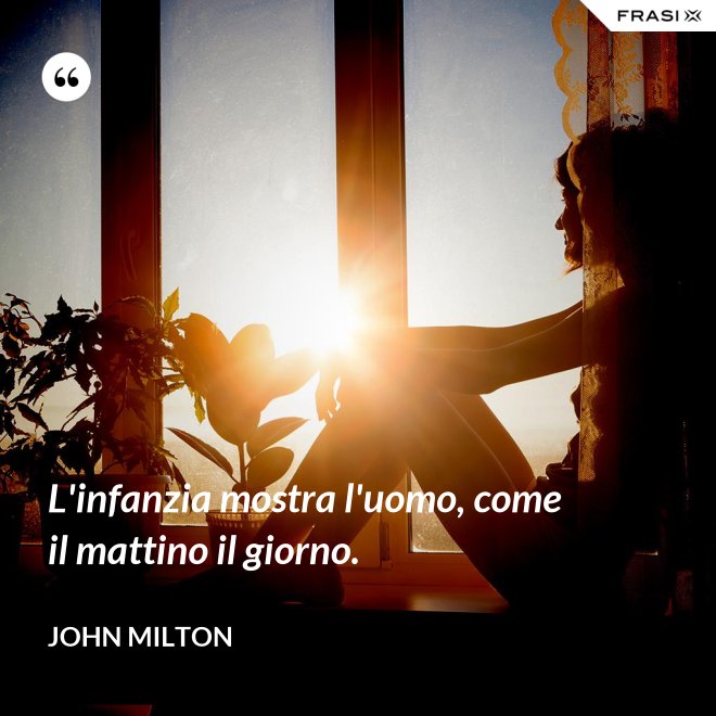 L'infanzia mostra l'uomo, come il mattino il giorno. - John Milton
