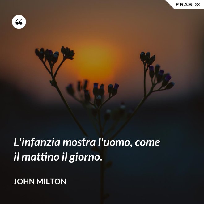 L'infanzia mostra l'uomo, come il mattino il giorno. - John Milton