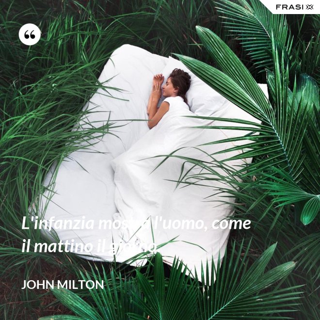 L'infanzia mostra l'uomo, come il mattino il giorno. - John Milton