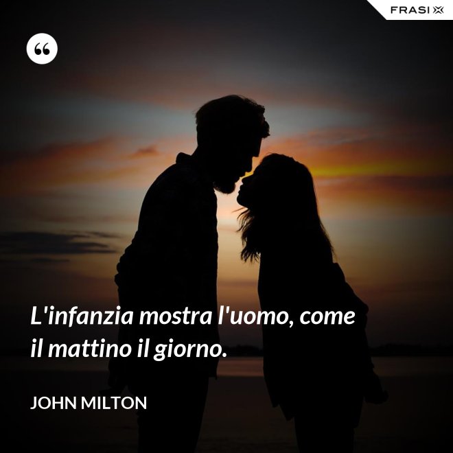 L'infanzia mostra l'uomo, come il mattino il giorno. - John Milton
