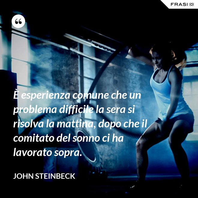 È esperienza comune che un problema difficile la sera si risolva la mattina, dopo che il comitato del sonno ci ha lavorato sopra. - John Steinbeck