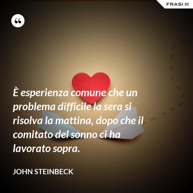 È esperienza comune che un problema difficile la sera si risolva la mattina, dopo che il comitato del sonno ci ha lavorato sopra. - John Steinbeck